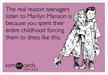 The real reason teenagers
listen to Marilyn Manson is
because you spent their
entire childhood forcing
them to dress like this.