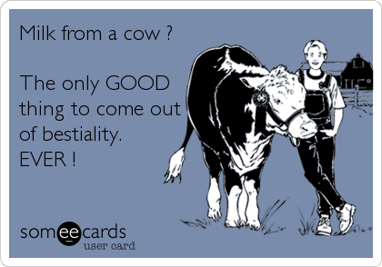 Milk from a cow ?

The only GOOD 
thing to come out
of bestiality.
EVER !