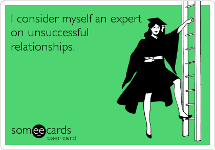 I consider myself an expert
on unsuccessful
relationships.