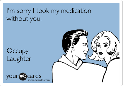 I'm sorry I took my medication without you.



Occupy 
Laughter