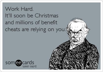Work Hard.
It'll soon be Christmas
and millions of benefit
cheats are relying on you.