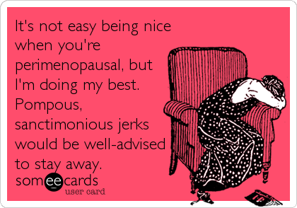 It's not easy being nice
when you're
perimenopausal, but
I'm doing my best. 
Pompous,
sanctimonious jerks
would be well-advised
to stay away.