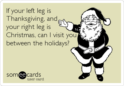 If your left leg is
Thanksgiving, and
your right leg is
Christmas, can I visit you
between the holidays?