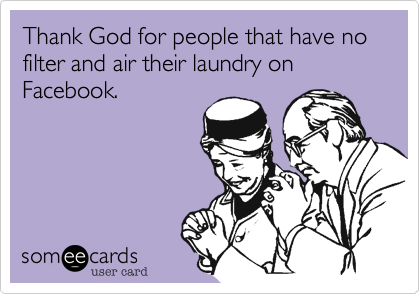 Thank God for people that have no filter and air their laundry on Facebook.