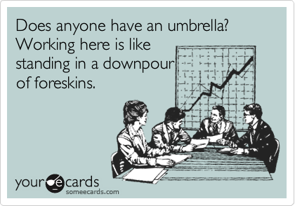 Does anyone have an umbrella?
Working here is like  
standing in a downpour
of foreskins.