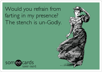 Would you refrain from
farting in my presence?
The stench is un-Godly.