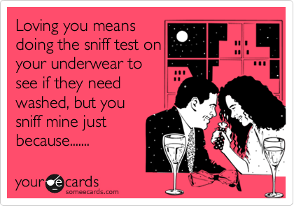 Loving you means
doing the sniff test on
your underwear to
see if they need
washed, but you
sniff mine just
because.......