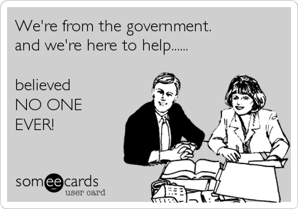 We're from the government.
and we're here to help......

believed
NO ONE
EVER!