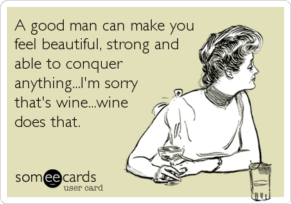 A good man can make you
feel beautiful, strong and
able to conquer
anything...I'm sorry
that's wine...wine
does that.