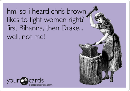 hm! so i heard chris brown
likes to fight women right?
first Rihanna, then Drake...
well, not me!