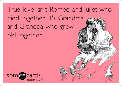 True love isn't Romeo and Juliet who
died together. It's Grandma
and Grandpa who grew
old together.