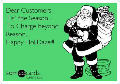 Dear Customers...
Tis' the Season...
To Charge beyond
Reason...  
Happy HoliDaze!!!