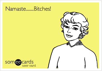 Namaste........Bitches!