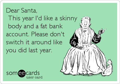 Dear Santa,
 This year I'd like a skinny
 body and a fat bank
account. Please don't
switch it around like
you did last year.