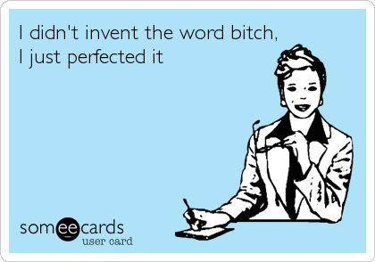 I didn't invent the word bitch,
I just perfected it