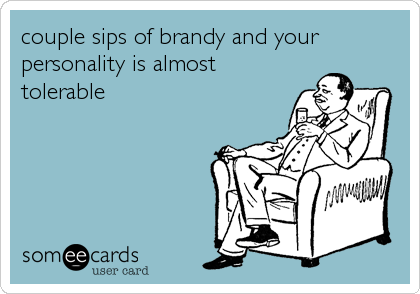 couple sips of brandy and your
personality is almost
tolerable