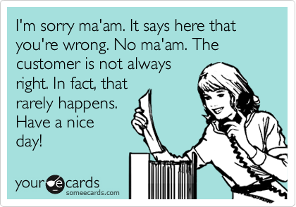 I'm sorry ma'am. It says here that you're wrong. No ma'am. The customer is not always
right. In fact, that
rarely happens.
Have a nice
day! 