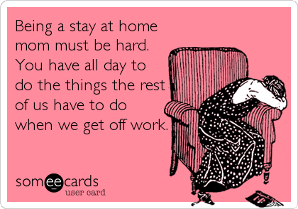 Being a stay at home
mom must be hard.
You have all day to
do the things the rest
of us have to do
when we get off work.