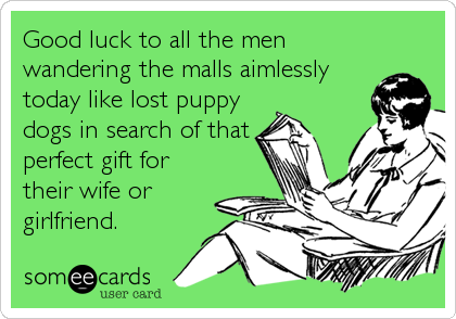 Good luck to all the men
wandering the malls aimlessly
today like lost puppy
dogs in search of that
perfect gift for
their wife or
girlfriend.