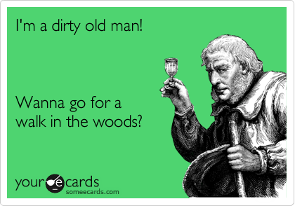 I'm a dirty old man!!



Wanna go for a walk 
in the woods?