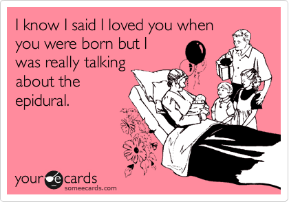 I know I said I loved you when
you were born but I
was really talking
about the
epidural. 