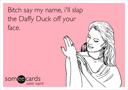Bitch say my name, i'll slap
the Daffy Duck off your
face.