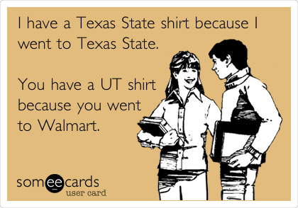 I have a Texas State shirt because I
went to Texas State.

You have a UT shirt
because you went
to Walmart.