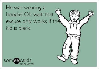 He was wearing a
hoodie! Oh wait, that
excuse only works if the
kid is black. 