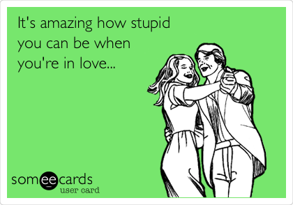 It's amazing how stupid
you can be when
you're in love...