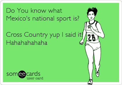 Do You know what
Mexico's national sport is? 

Cross Country yup I said it!
Hahahahahaha
