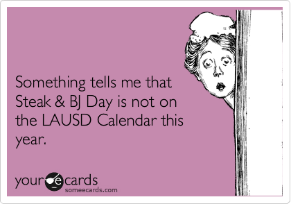 


Something tells me that
Steak & BJ Day is not on
the LAUSD Calendar this
year.