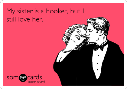 My sister is a hooker, but I
still love her.