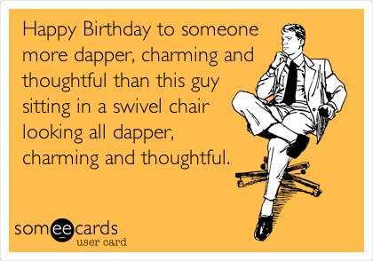 Happy Birthday to someone
more dapper, charming and
thoughtful than this guy
sitting in a swivel chair
looking all dapper, 
charming and thoughtful. 