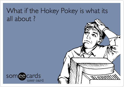 What if the Hokey Pokey is what its all about %3F