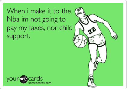 When i make it to the
Nba im not going to
pay my taxes, nor child
support.