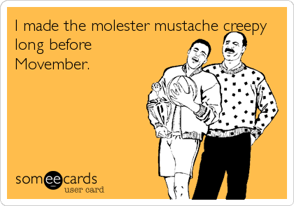I made the molester mustache creepy
long before
Movember.