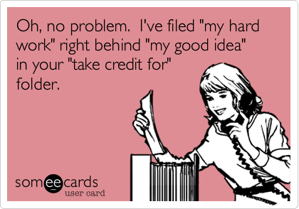 Oh%2C no problem.  I've filed "my hard work" right behind "my good idea" in your "take credit for"
folder.

