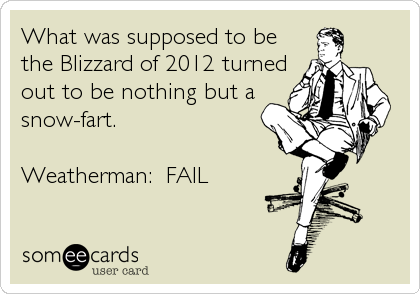 What was supposed to be
the Blizzard of 2012 turned
out to be nothing but a
snow-fart. 

Weatherman:  FAIL