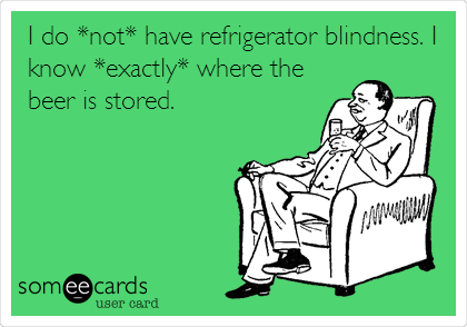 I do *not* have refrigerator blindness. I
know *exactly* where the
beer is stored.