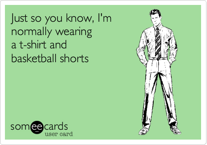 Just so you know, I'm
normally wearing 
a t-shirt and
basketball shorts