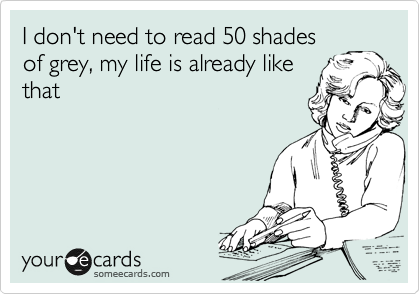 I don't need to read 50 shades
of grey, my life is already like
that