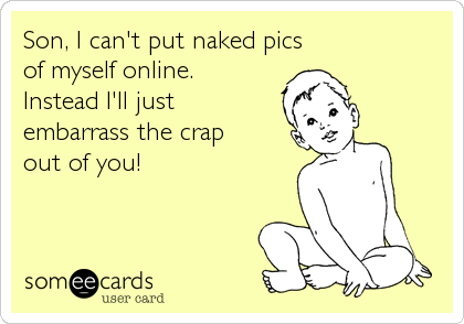 Son, I can't put naked pics of myself online. Instead I'll just embarrass the crap out of you!