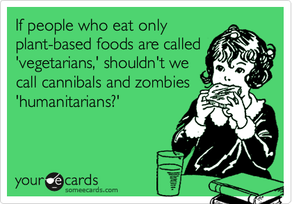 If people who eat only
plant-based foods are called
'vegetarians,' shouldn't we
call cannibals and zombies
'humanitarians?'