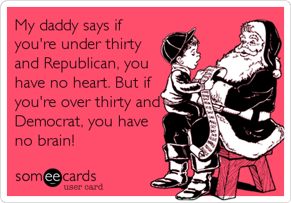 My daddy says if
you're under thirty
and Republican, you
have no heart. But if
you're over thirty and
Democrat, you have
no brain!
