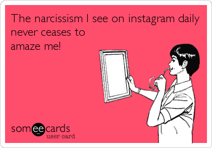 The narcissism I see on instagram daily
never ceases to
amaze me!