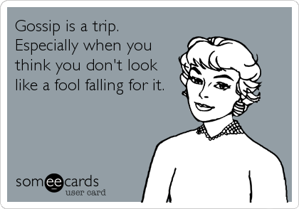 Gossip is a trip.
Especially when you
think you don't look
like a fool falling for it.