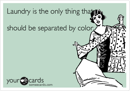 Laundry is the only thing that

should be separated by color.



 