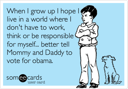 When I grow up I hope I 
live in a world where I 
don't have to work%2C 
think or be responsible
for myself... better tell
Mommy and Daddy to 
vote for obama.