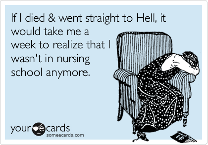 If I died & went straight to Hell, it would take me a
week to realize that I
wasn't in nursing
school anymore.