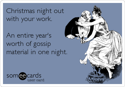 Christmas night out
with your work.

An entire year's
worth of gossip
material in one night.